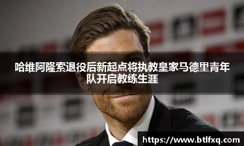 哈维阿隆索退役后新起点将执教皇家马德里青年队开启教练生涯