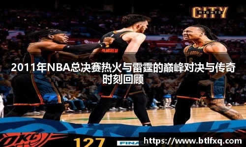 2011年NBA总决赛热火与雷霆的巅峰对决与传奇时刻回顾