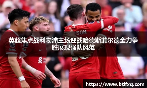 英超焦点战利物浦主场迎战哈德斯菲尔德全力争胜展现强队风范